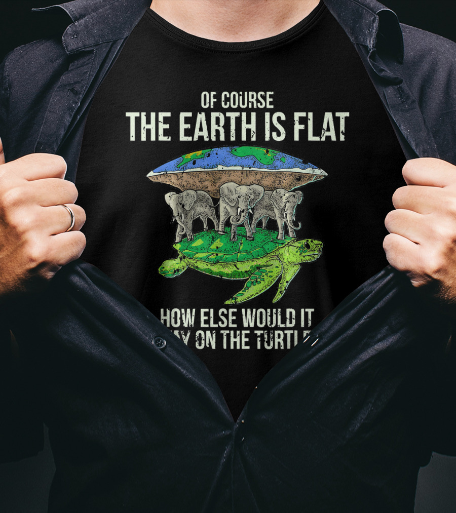 Of Course The Earth Is Flat How Else Would It Stay On The Turtle T-Shirt