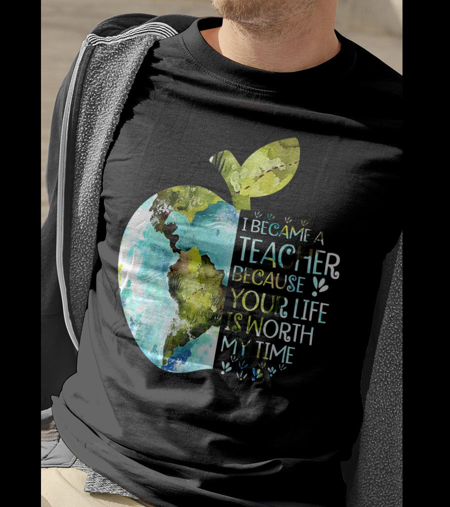 I Became A Teacher Because Your Life Is Worth My Time Earth Apple T-Shirt