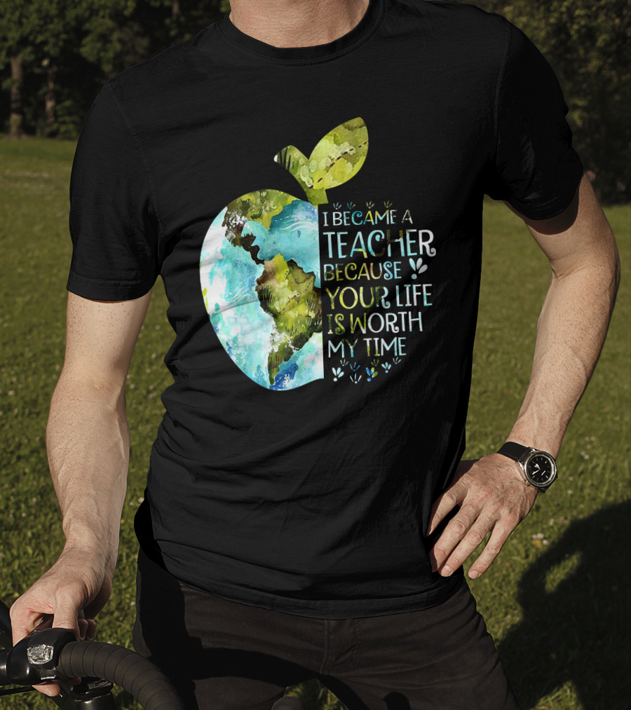 I Became A Teacher Because Your Life Is Worth My Time Earth Apple T-Shirt
