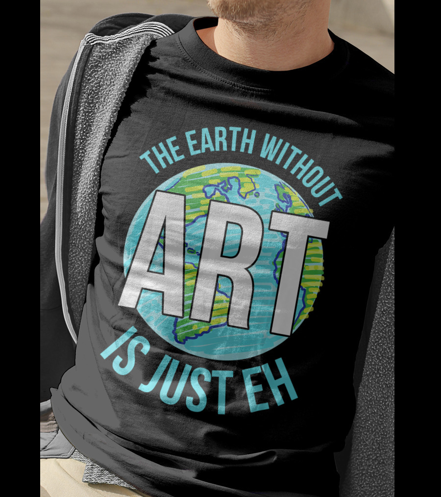 The Earth Without Art Is Just Eh Planet Earth T-Shirt