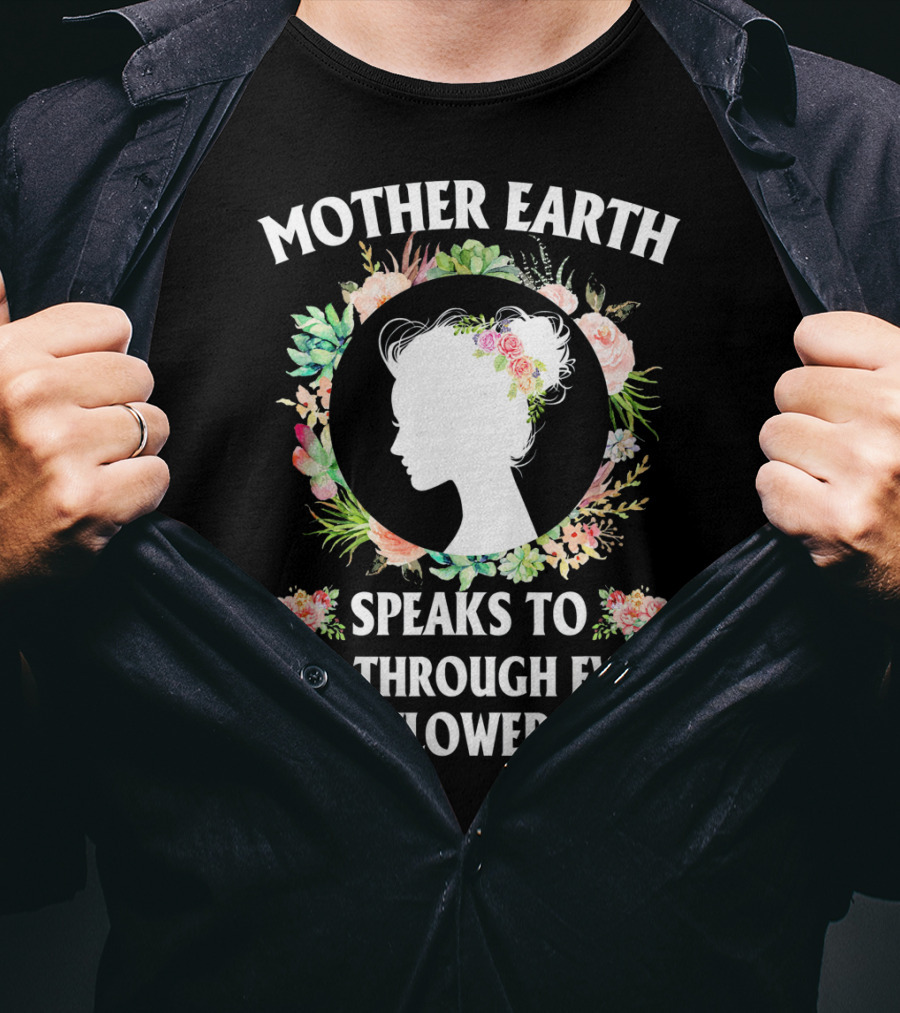 Mother Earth Speaks To You Through Every Flower T-Shirt