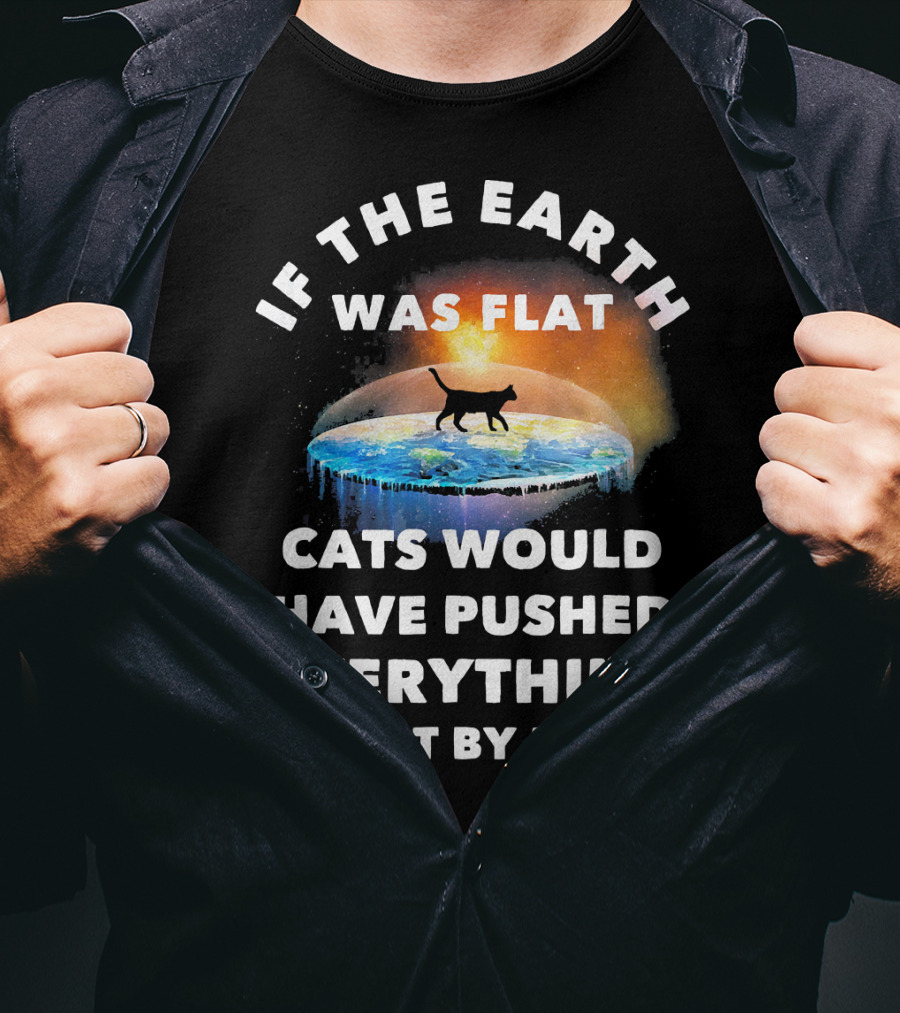 If The Earth Was Flat Cats Would Have Pushed Everything Off It By Now T-Shirt