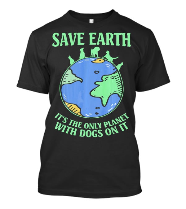 Save Earth It's The Only Planet With Dogs On It T-Shirt