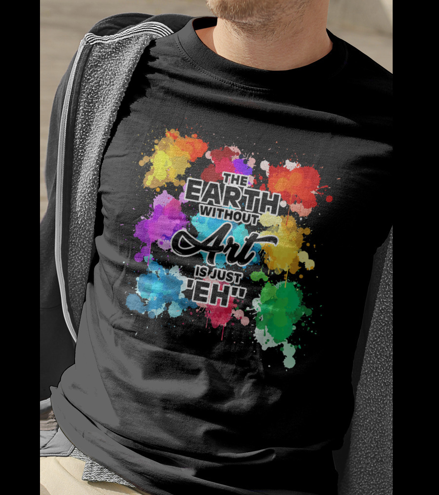 The Earth Without Art Is Just Eh Colorful Paint Splashes T-Shirt