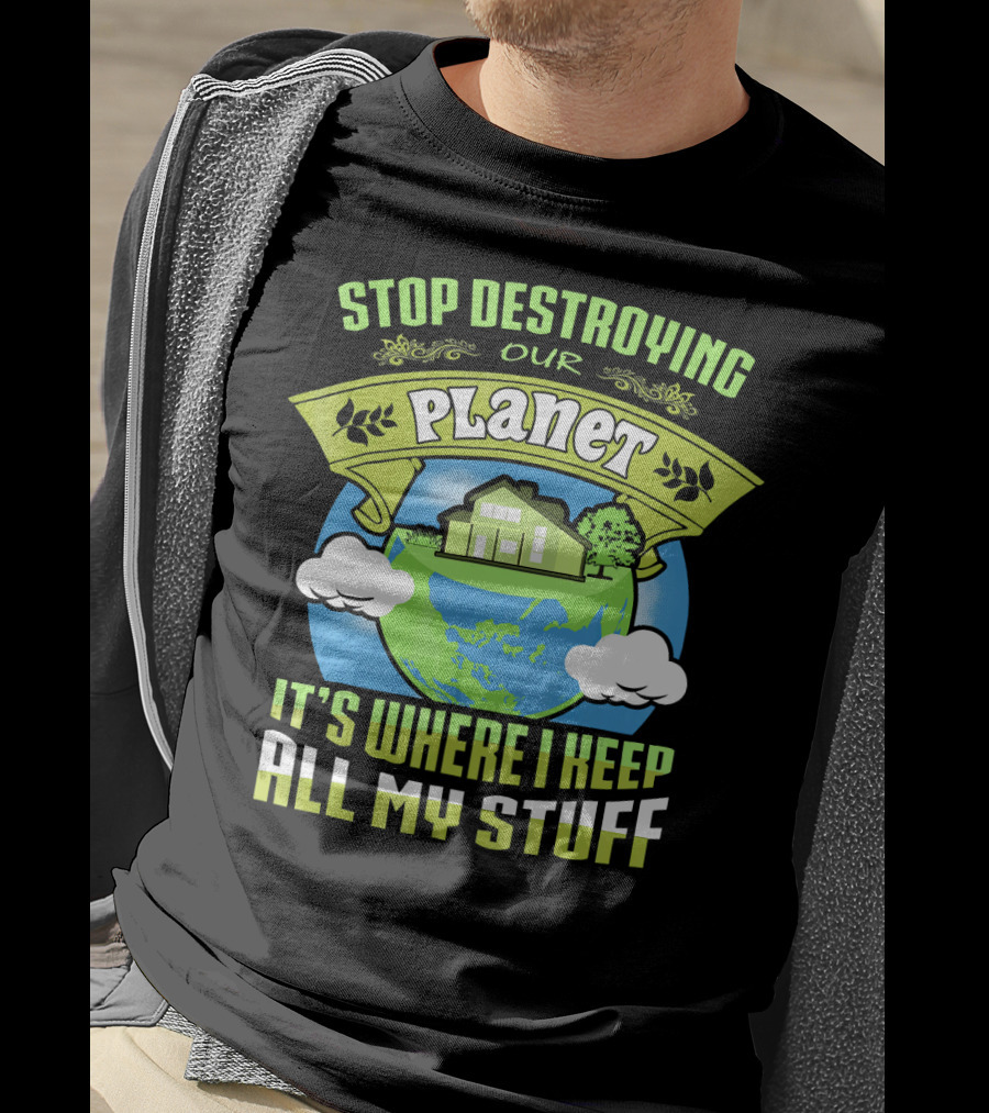 Stop Destroying Our Planet It's Where I Keep All My Stuff T-Shirt