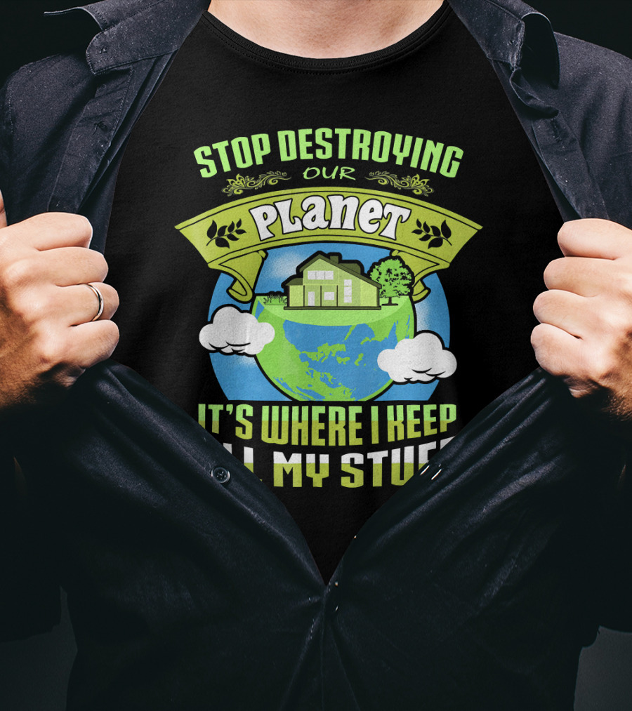Stop Destroying Our Planet It's Where I Keep All My Stuff T-Shirt