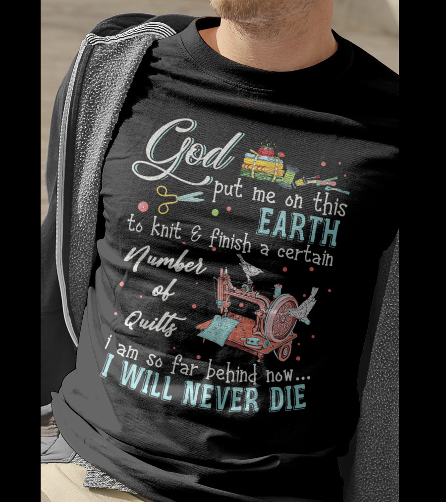 God Put Me On This Earth To Knit And Finish A Certain Number Of Quilts I Will Never Die T-Shirt