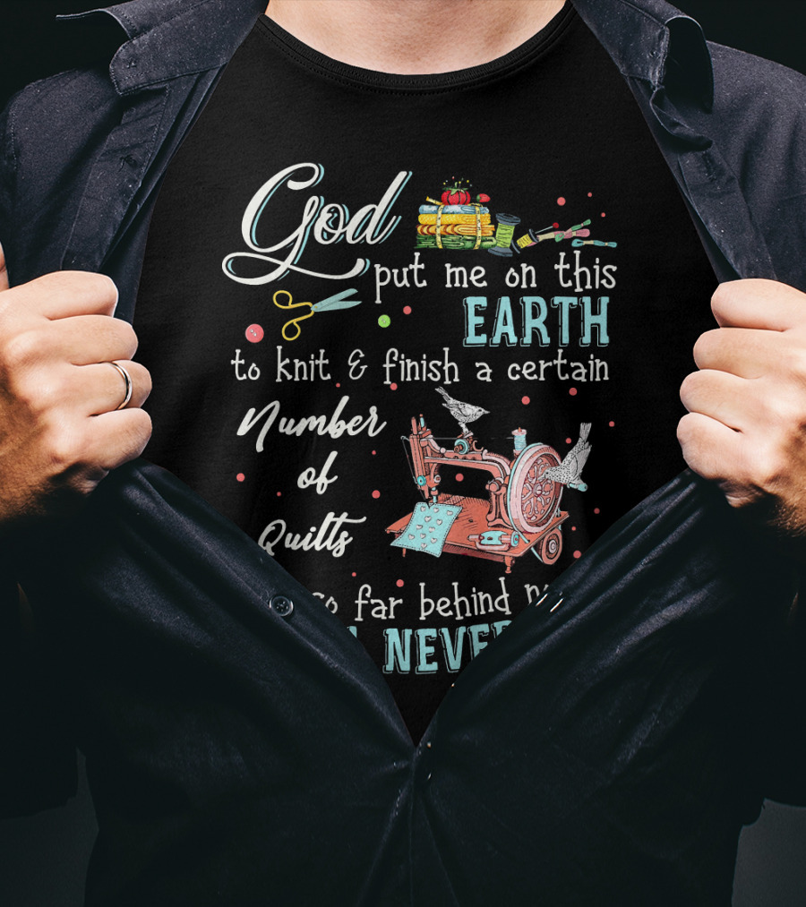 God Put Me On This Earth To Knit And Finish A Certain Number Of Quilts I Will Never Die T-Shirt