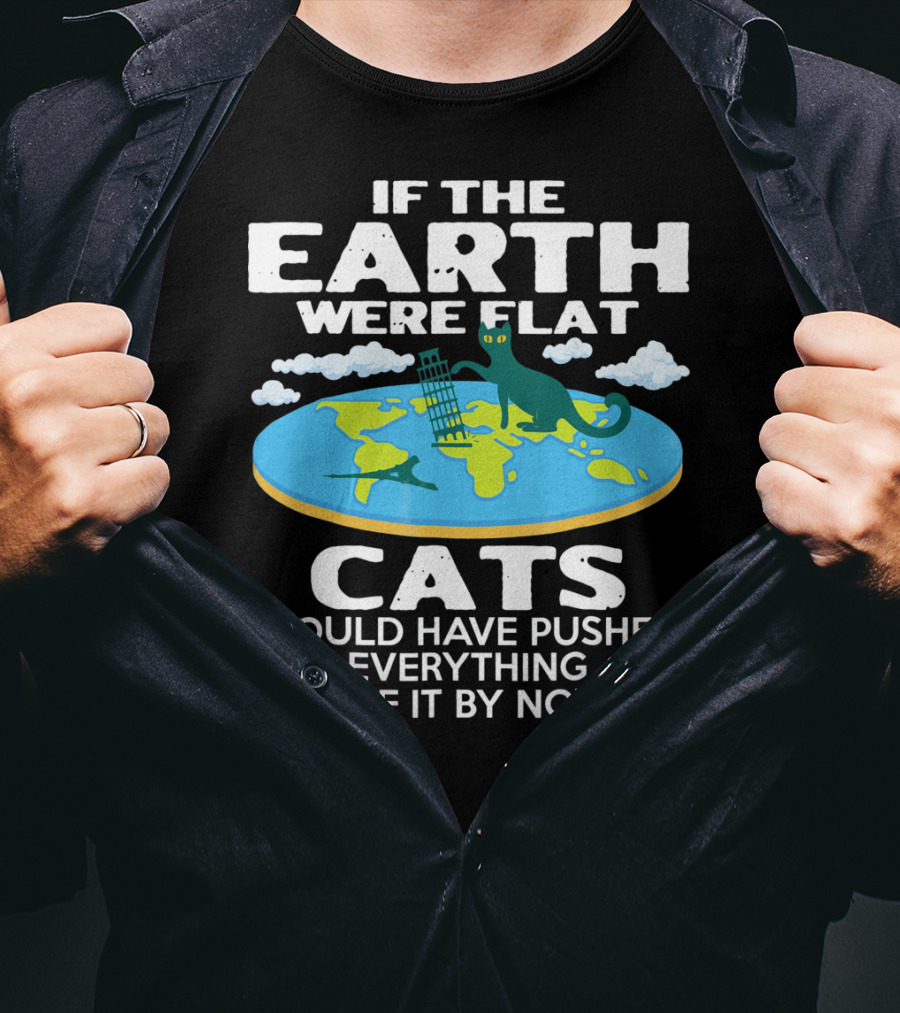 If The Earth Were Flat Cats Would Have Pushed Everything Off It By Now T-Shirt