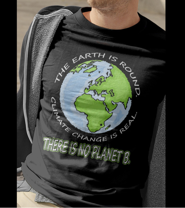 The Earth Is Round Climate Change Is Real There Is No Planet B T-Shirt