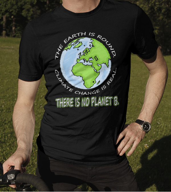 The Earth Is Round Climate Change Is Real There Is No Planet B T-Shirt