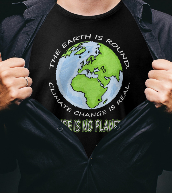 The Earth Is Round Climate Change Is Real There Is No Planet B T-Shirt