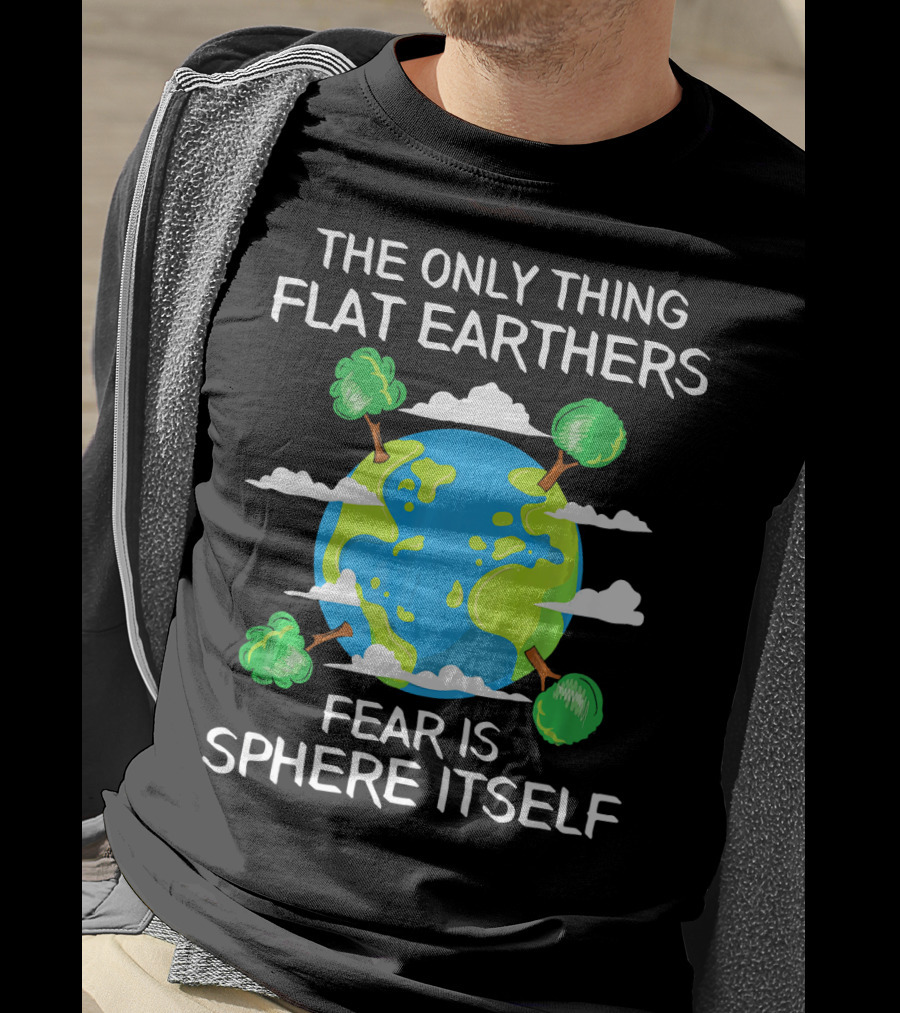 The Only Thing Flat Earthers Fear Is Sphere Itself T-Shirt