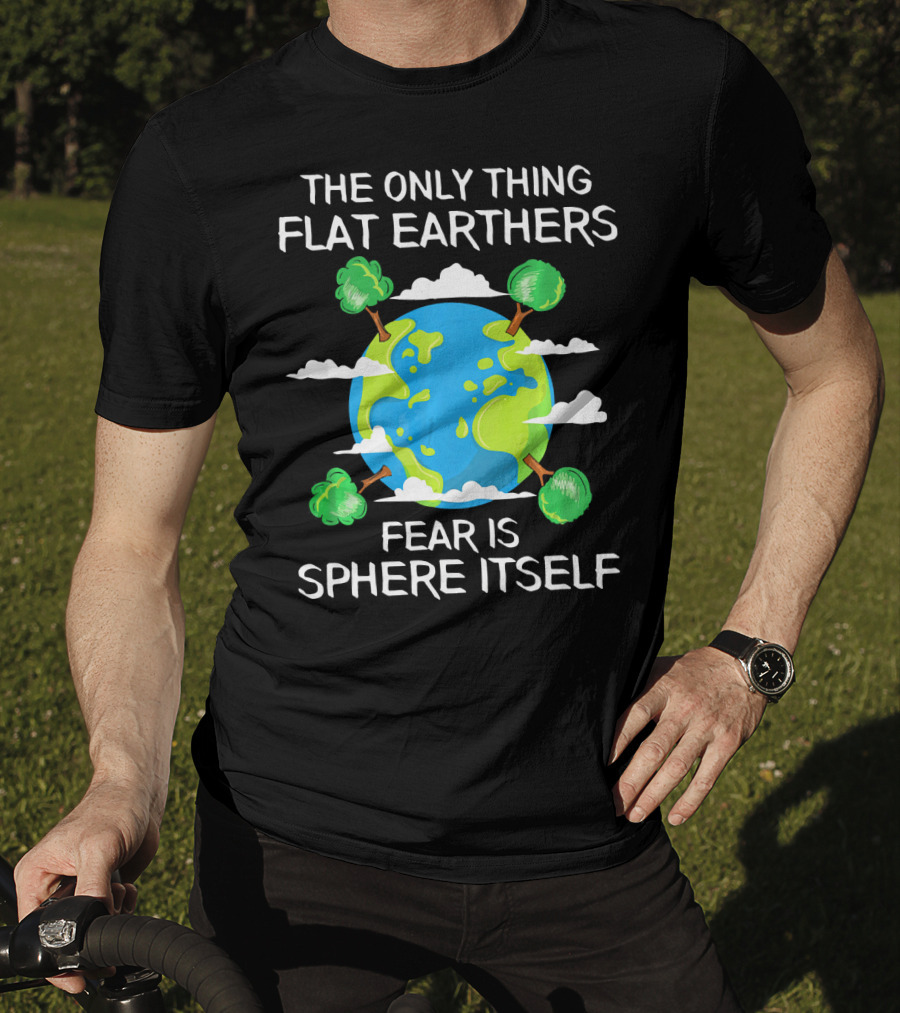 The Only Thing Flat Earthers Fear Is Sphere Itself T-Shirt