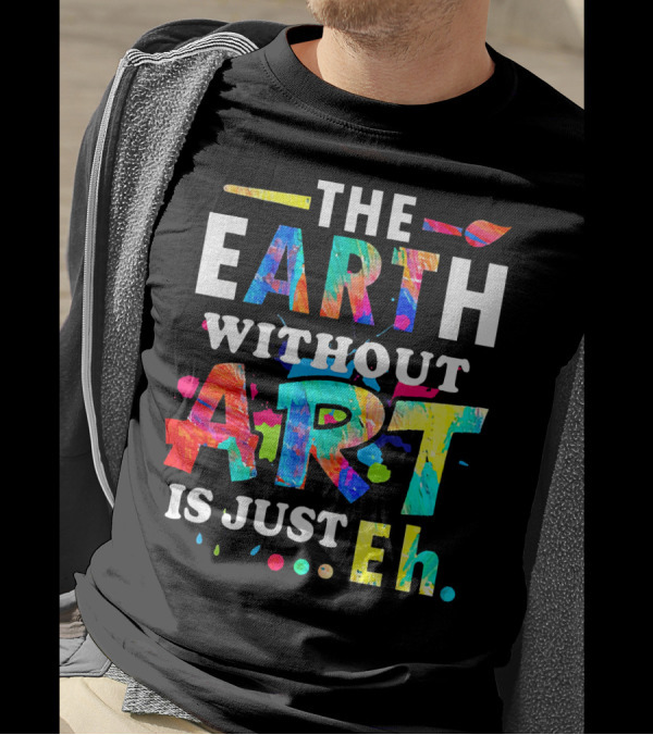 The Earth Without Art Is Just Eh Colorful Paint Splatter T-Shirt