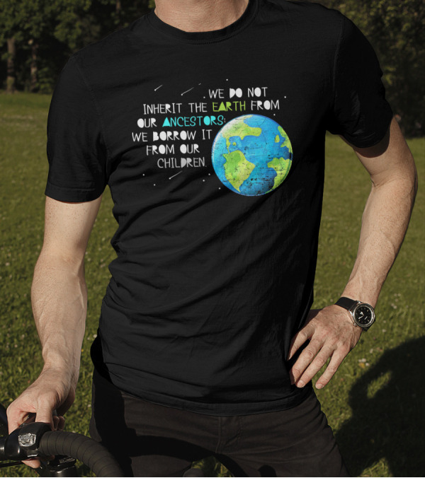 We Do Not Inherit The Earth From Our Ancestors We Borrow It From Our Children Earth Day T-Shirt