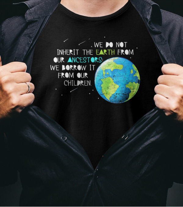 We Do Not Inherit The Earth From Our Ancestors We Borrow It From Our Children Earth Day T-Shirt
