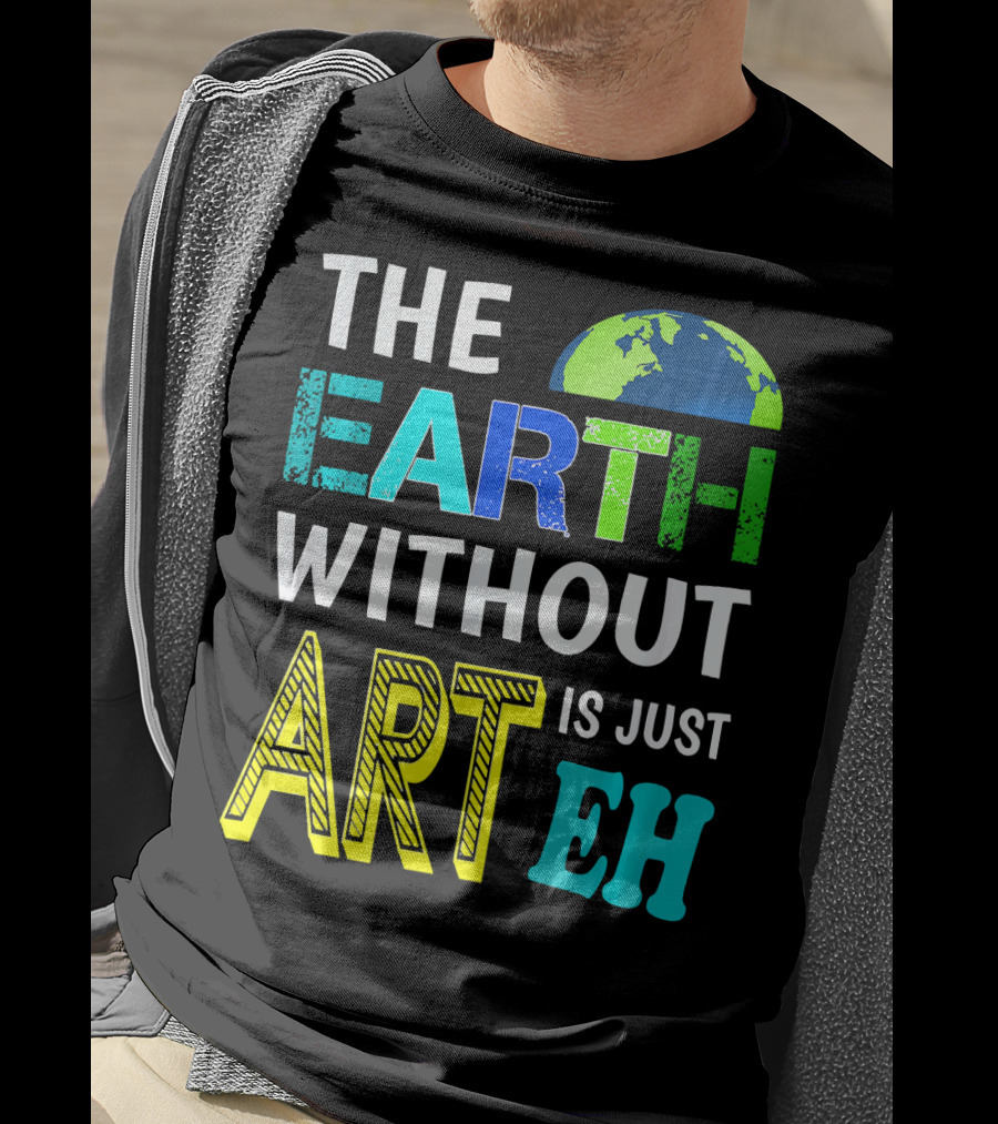THE EARTH WITHOUT ART IS JUST EH Earth Day Ever T-Shirt