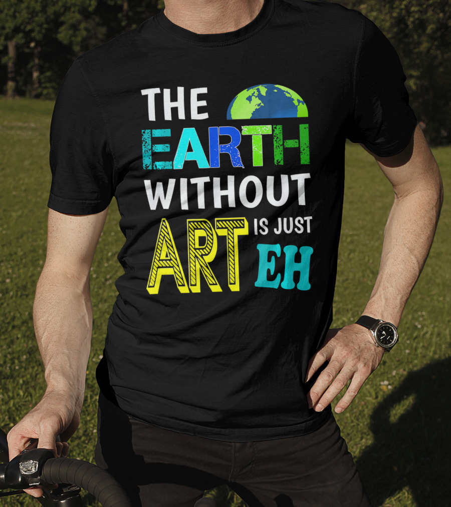 THE EARTH WITHOUT ART IS JUST EH Earth Day Ever T-Shirt