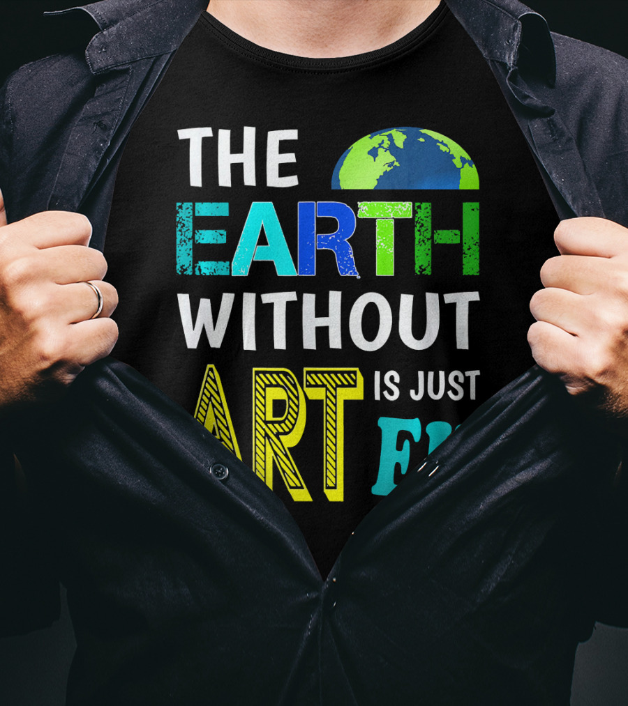 THE EARTH WITHOUT ART IS JUST EH Earth Day Ever T-Shirt