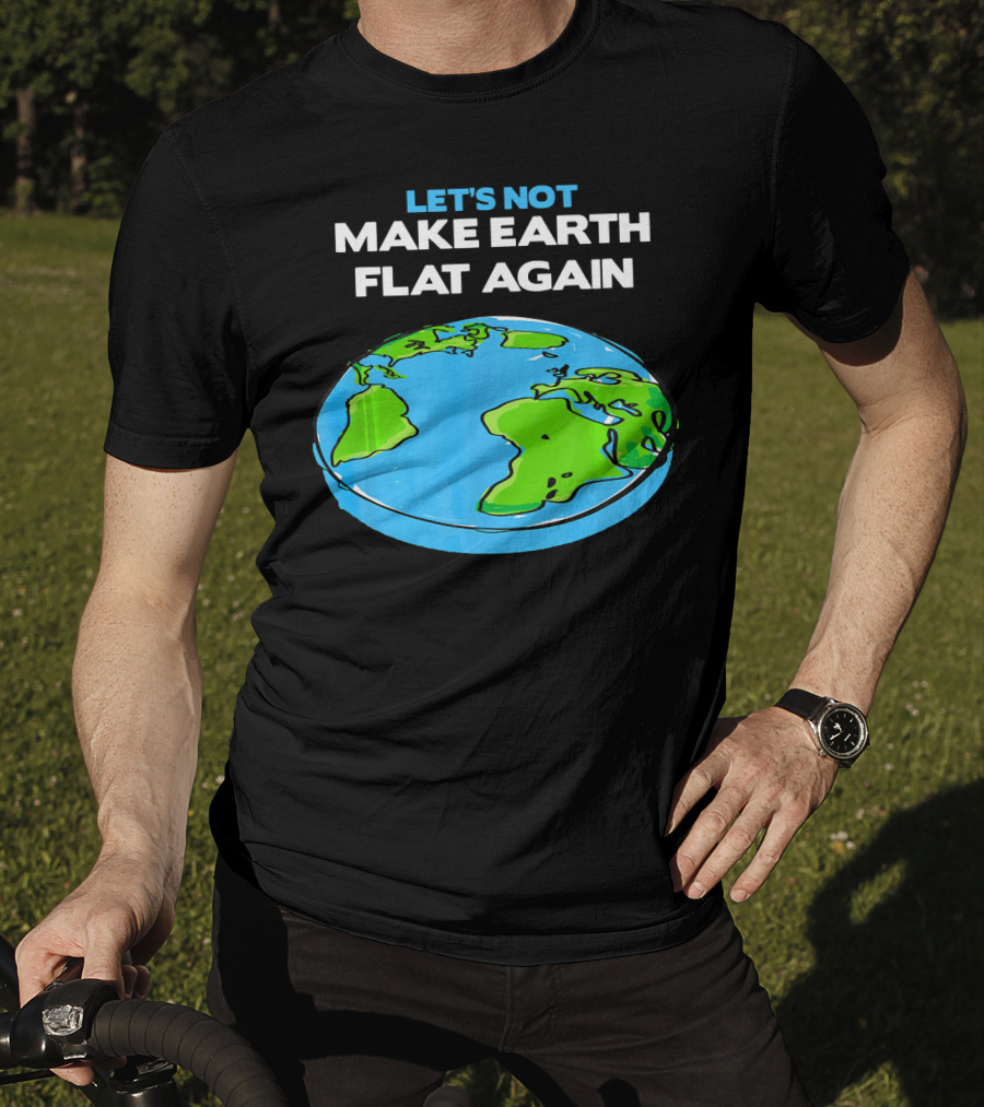 Let's Not Make Earth Flat Again Science March Flat Earth Day T-Shirt
