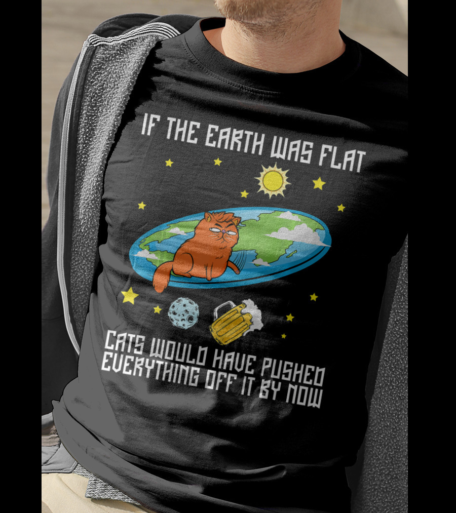 If The Earth Was Flat Cats Would Have Pushed Everything Off Flat Earther Joke T-Shirt