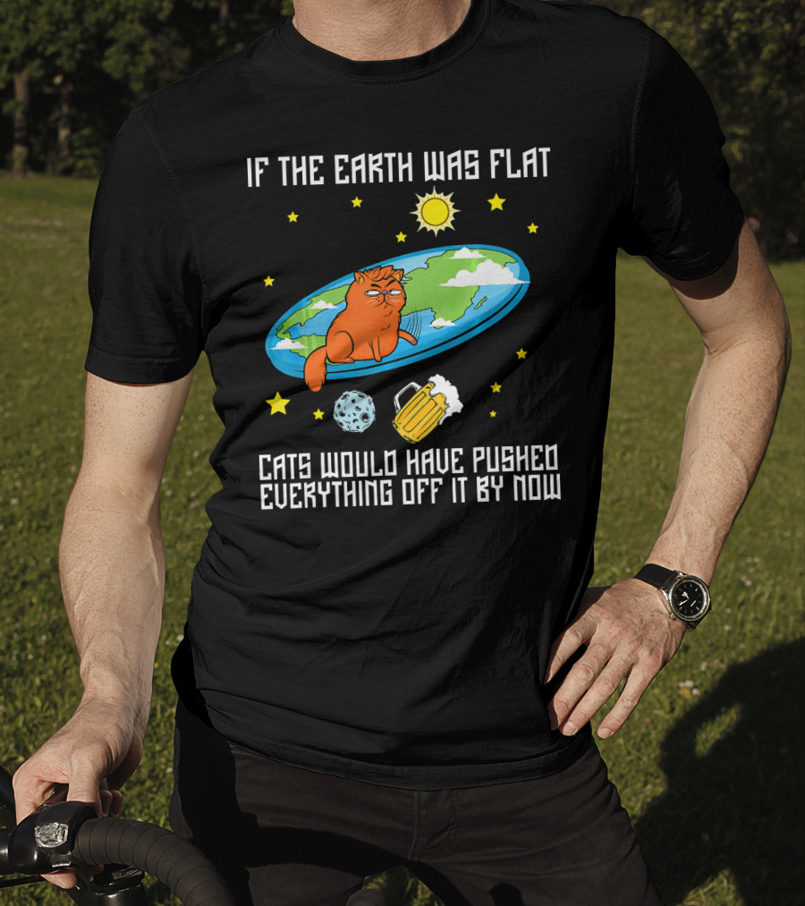 If The Earth Was Flat Cats Would Have Pushed Everything Off Flat Earther Joke T-Shirt
