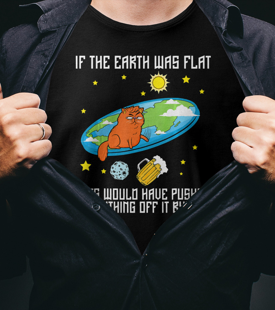 If The Earth Was Flat Cats Would Have Pushed Everything Off Flat Earther Joke T-Shirt