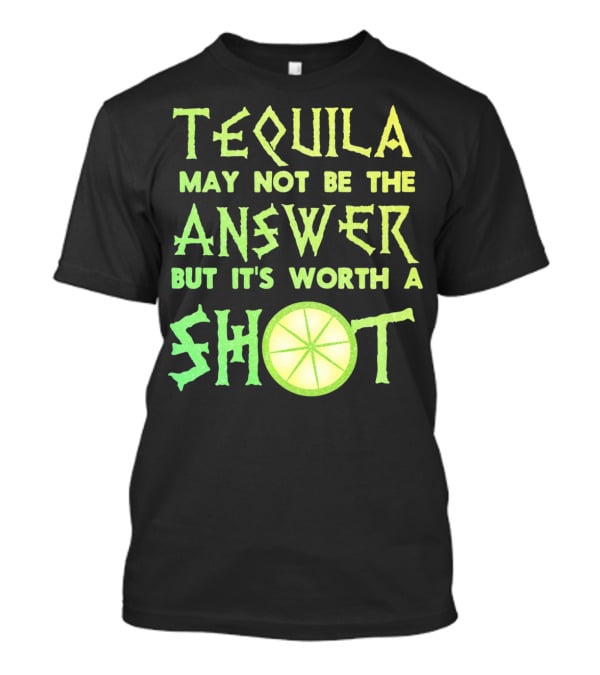 Tequila May Not Be The Answer But It’s Worth A Shot T-Shirt