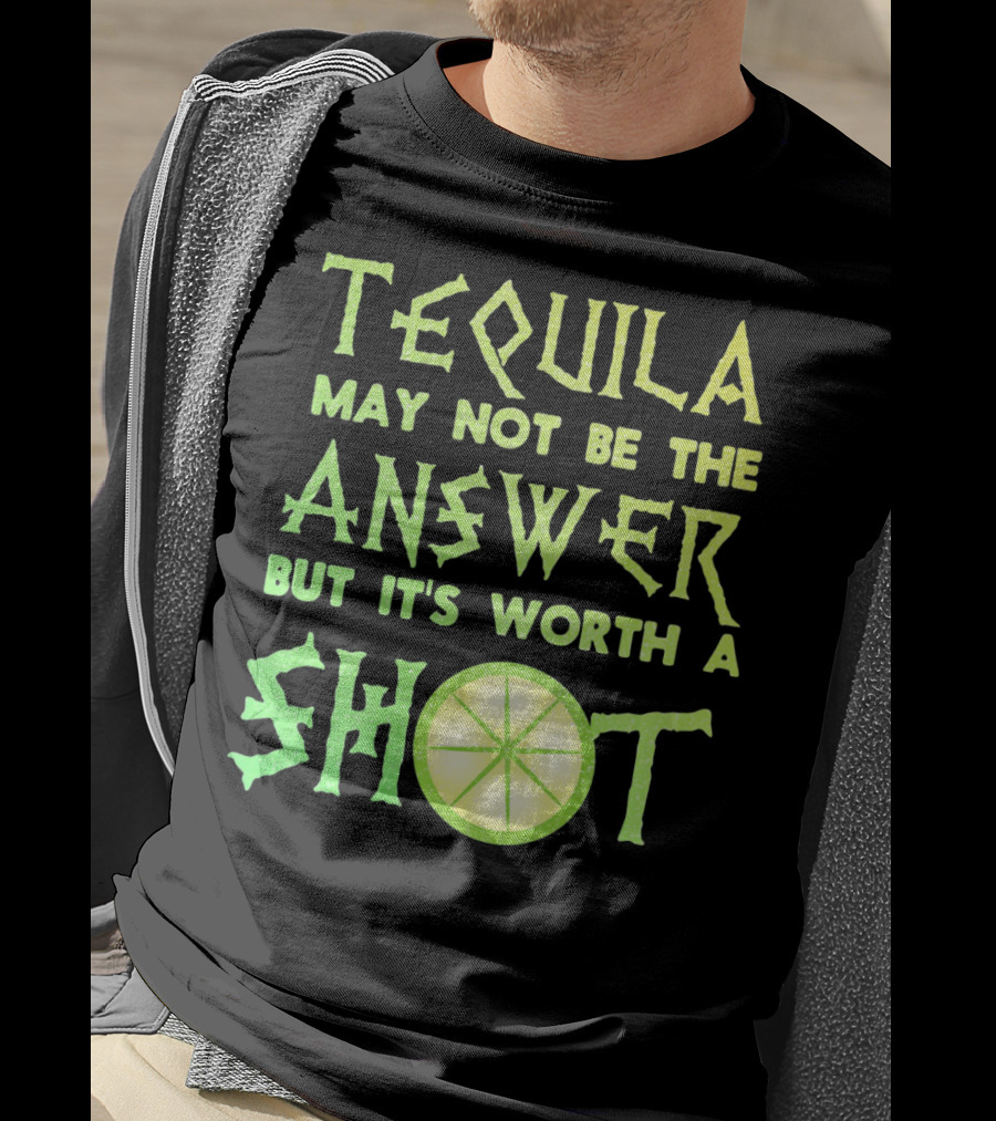 Tequila May Not Be The Answer But It’s Worth A Shot T-Shirt