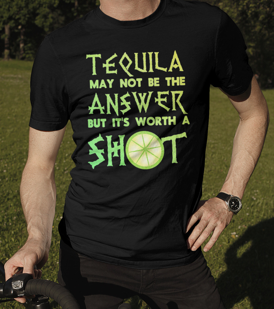 Tequila May Not Be The Answer But It’s Worth A Shot T-Shirt