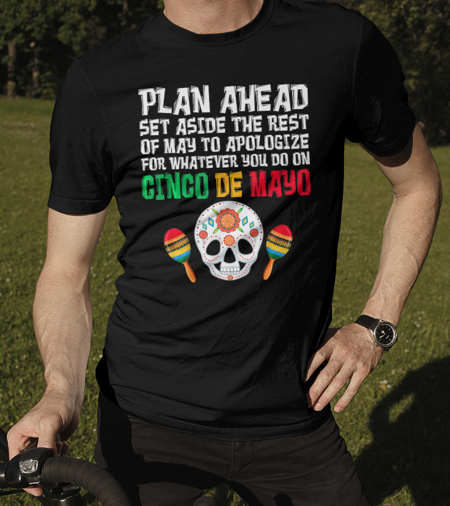 Plan Ahead Set Aside The Rest Of May To Apologize For Whatever You Do On Cinco De Mayo T-Shirt