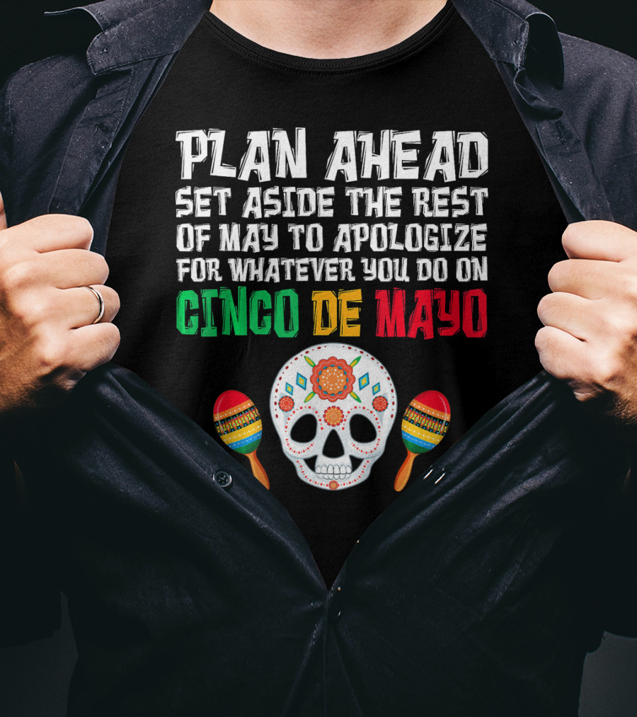 Plan Ahead Set Aside The Rest Of May To Apologize For Whatever You Do On Cinco De Mayo T-Shirt