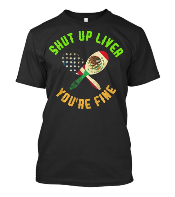 Shut Up Liver You're Fine Funny Cinco De Mayo Beer Drinking Mexican American Flag Maracas T-Shirt