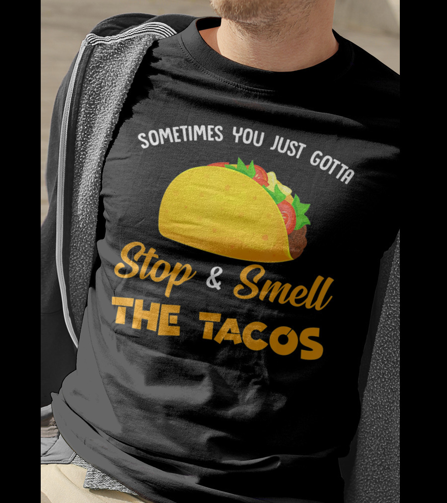 Sometimes You Just Gotta Stop And Smell The Tacos T-Shirt
