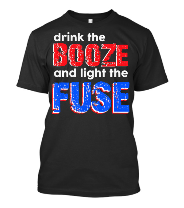 Drink The Booze And Light The Fuse Red White And Blue T-Shirt