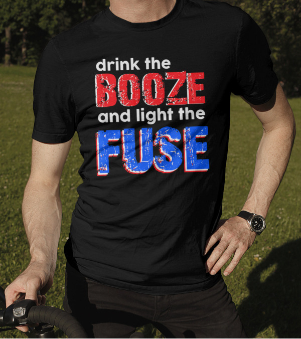 Drink The Booze And Light The Fuse Red White And Blue T-Shirt