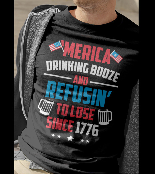 'Merica Drinking Booze And Refusin' To Lose Since 1776 T-Shirt