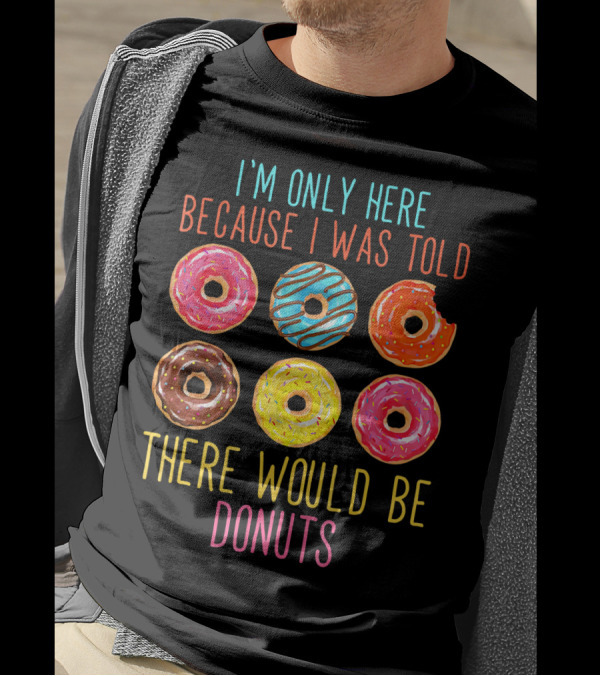 I'm Only Here Because I Was Told There Would Be Donuts T-Shirt