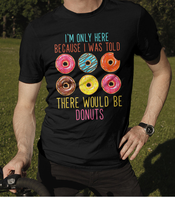 I'm Only Here Because I Was Told There Would Be Donuts T-Shirt