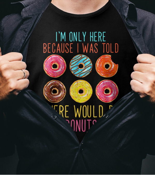 I'm Only Here Because I Was Told There Would Be Donuts T-Shirt