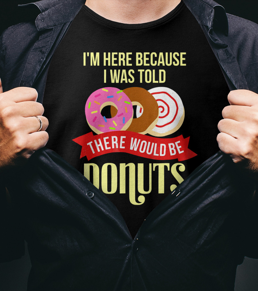 I'm Here Because I Was Told There Would Be Donuts T-Shirt