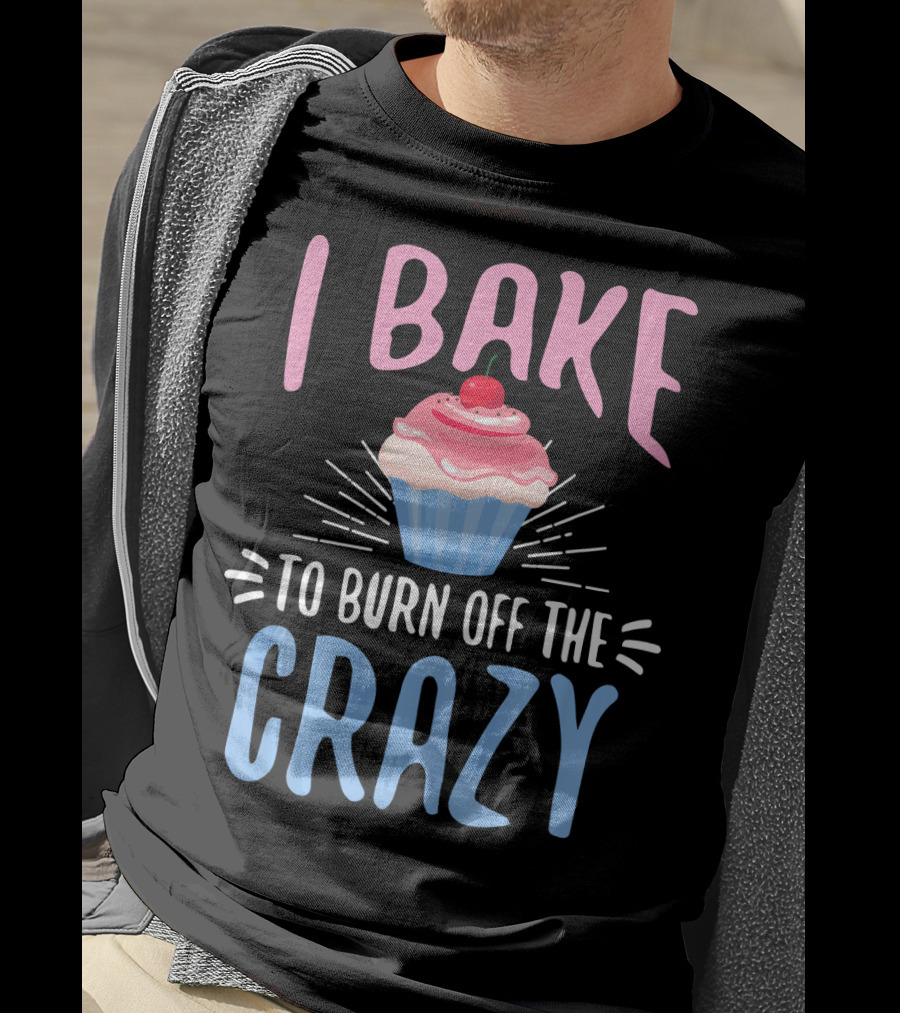 I Bake To Burn Off The Crazy Pastry Cupcake Fun T-Shirt