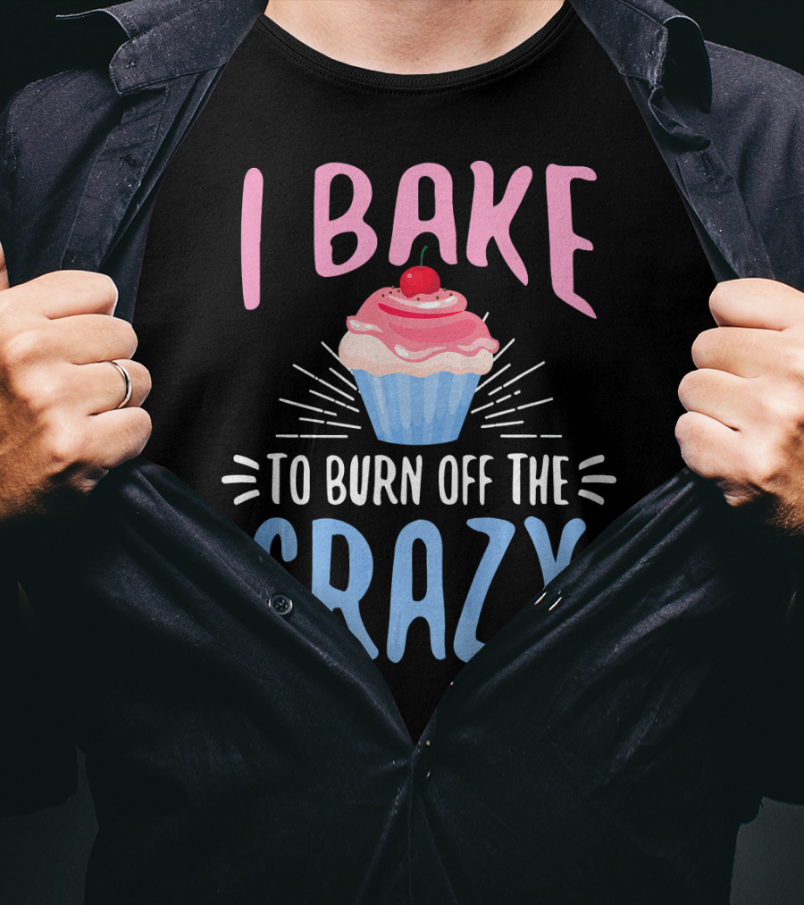 I Bake To Burn Off The Crazy Pastry Cupcake Fun T-Shirt