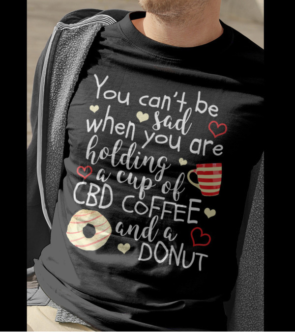 You Can’t Be Sad When You Are Holding A Cup Of CBD Coffee And A Donut T-Shirt