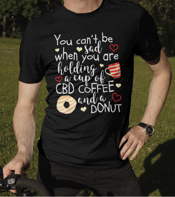 You Can’t Be Sad When You Are Holding A Cup Of CBD Coffee And A Donut T-Shirt