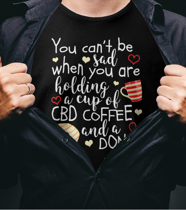You Can’t Be Sad When You Are Holding A Cup Of CBD Coffee And A Donut T-Shirt