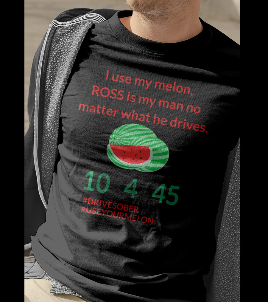 I Use My Melon ROSS Is My Man No Matter What He Drives 10 4 45 #DriveSober #UseYourMelon T-Shirt