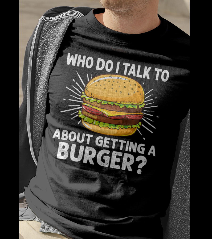Who Do I Talk To About Getting A Burger Cheeseburger For Burger Love T-Shirt