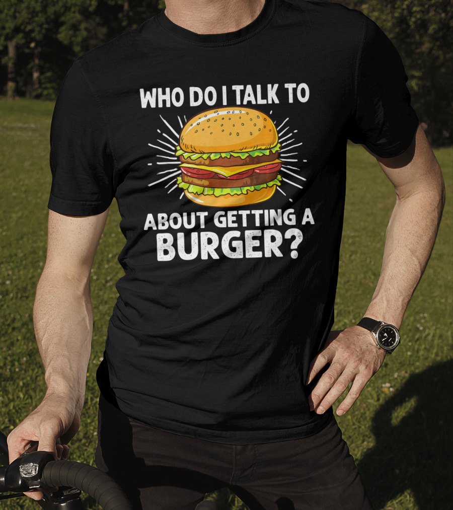 Who Do I Talk To About Getting A Burger Cheeseburger For Burger Love T-Shirt